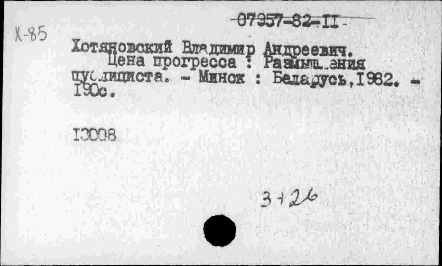 ﻿Хотяновский Вдя.димир Андреевич» цена прогресса : газкнщ. ания
^слидиста. - Минск : Беларусь,1962
13С08